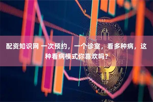 配资知识网 一次预约，一个诊室，看多种病，这种看病模式你喜欢吗？