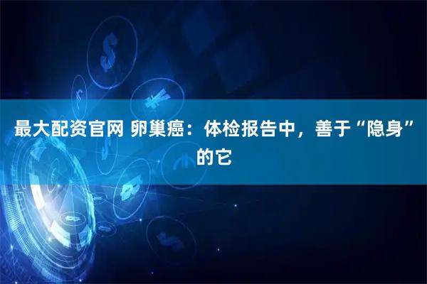 最大配资官网 卵巢癌：体检报告中，善于“隐身”的它