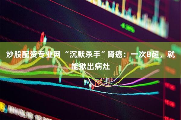 炒股配资专业网 “沉默杀手”肾癌：一次B超，就能揪出病灶