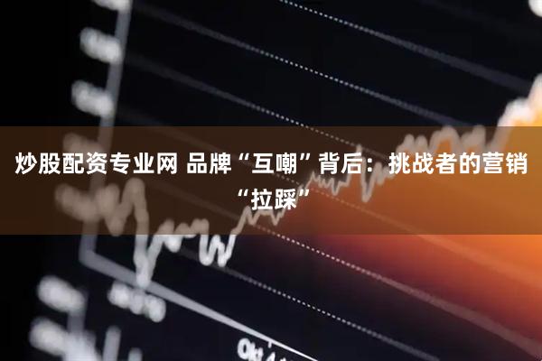 炒股配资专业网 品牌“互嘲”背后：挑战者的营销“拉踩”