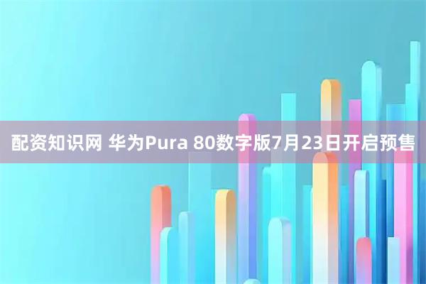 配资知识网 华为Pura 80数字版7月23日开启预售