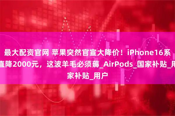最大配资官网 苹果突然官宣大降价！iPhone16系列直降2000元，这波羊毛必须薅_AirPods_国家补贴_用户