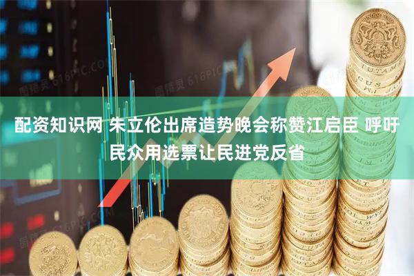 配资知识网 朱立伦出席造势晚会称赞江启臣 呼吁民众用选票让民进党反省