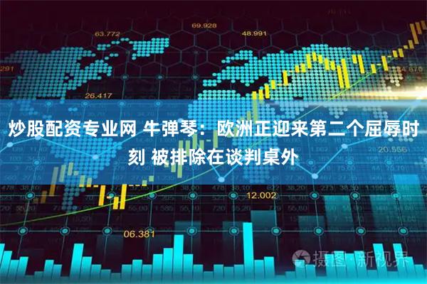 炒股配资专业网 牛弹琴：欧洲正迎来第二个屈辱时刻 被排除在谈判桌外