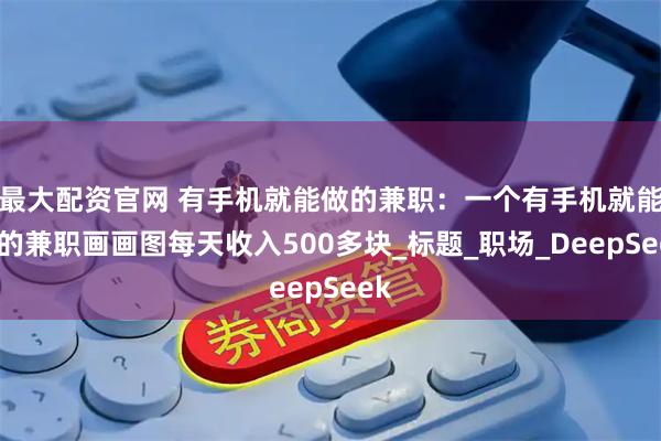 最大配资官网 有手机就能做的兼职：一个有手机就能做的兼职画画图每天收入500多块_标题_职场_DeepSeek