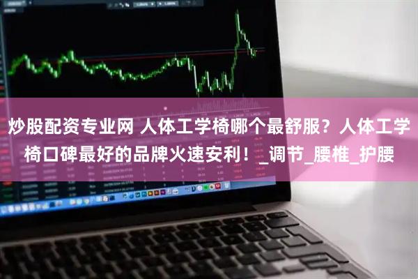 炒股配资专业网 人体工学椅哪个最舒服？人体工学椅口碑最好的品牌火速安利！_调节_腰椎_护腰