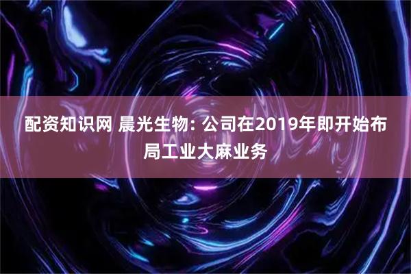 配资知识网 晨光生物: 公司在2019年即开始布局工业大麻业务