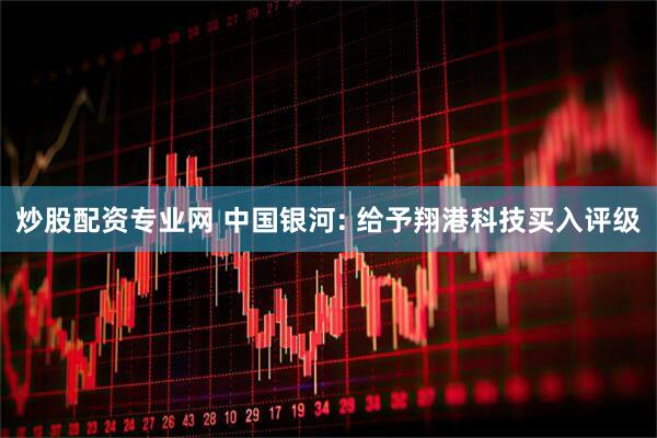 炒股配资专业网 中国银河: 给予翔港科技买入评级