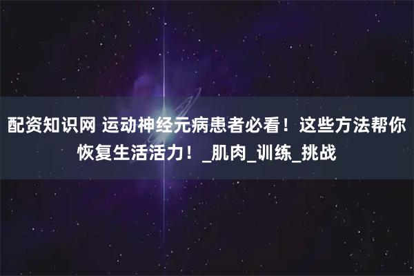 配资知识网 运动神经元病患者必看！这些方法帮你恢复生活活力！_肌肉_训练_挑战