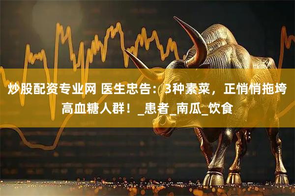炒股配资专业网 医生忠告：3种素菜，正悄悄拖垮高血糖人群！_患者_南瓜_饮食