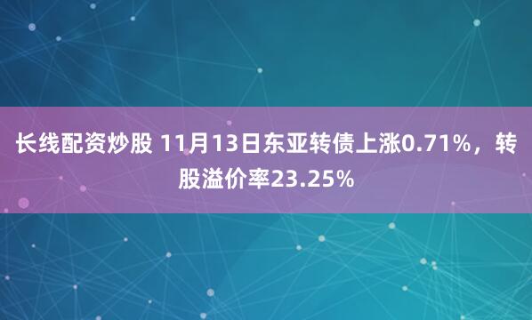 长线配资炒股 11月13日东亚转债上涨0.71%，转股溢价率23.25%