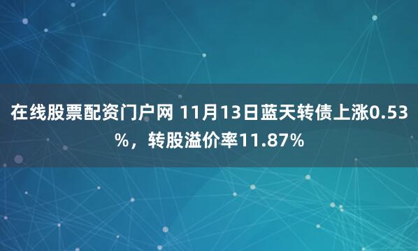 在线股票配资门户网 11月13日蓝天转债上涨0.53%，转股溢价率11.87%