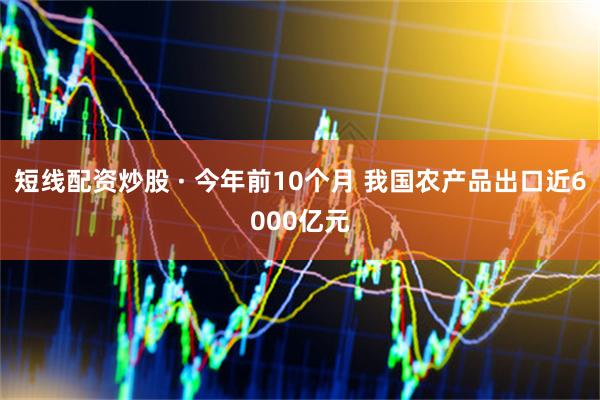 短线配资炒股 · 今年前10个月 我国农产品出口近6000亿元