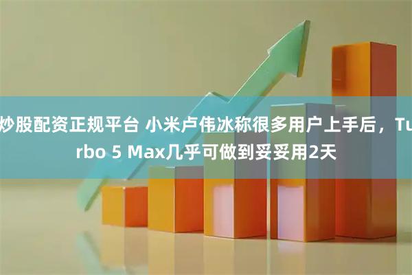 炒股配资正规平台 小米卢伟冰称很多用户上手后，Turbo 5 Max几乎可做到妥妥用2天
