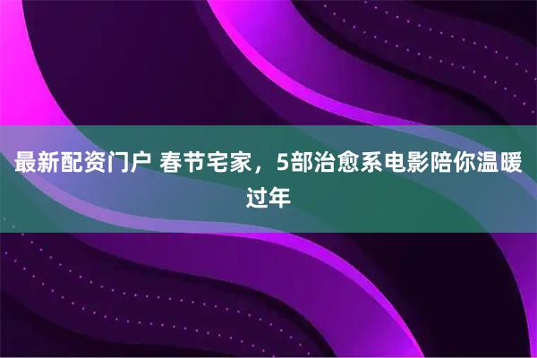 最新配资门户 春节宅家，5部治愈系电影陪你温暖过年